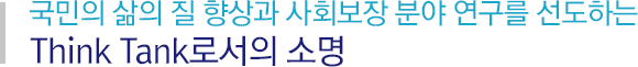 국민의 삶의 질 향상과 사회보장 분야 연구를 선도하는, Think Tank로서의 소명